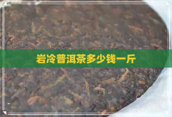 岩冷普洱茶多少钱一斤