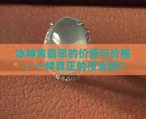 冰种黄翡翠的价值与价格：一种真正的投资吗？