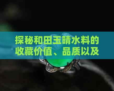 探秘和田玉晴水料的收藏价值、品质以及市场行情，助您全面了解其潜力与价值