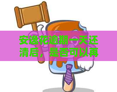 安逸花逾期一天还清后，是否可以再次下款？