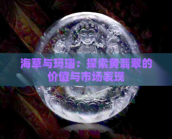 海草与玛瑙：探索黄翡翠的价值与市场表现