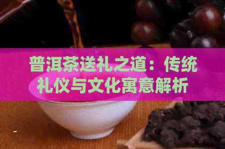 普洱茶送礼之道：传统礼仪与文化寓意解析