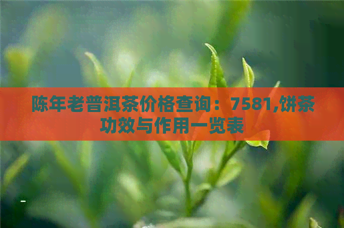 陈年老普洱茶价格查询：7581,饼茶功效与作用一览表