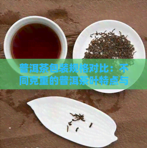 普洱茶包装规格对比：不同克重的普洱茶叶特点与价格分析