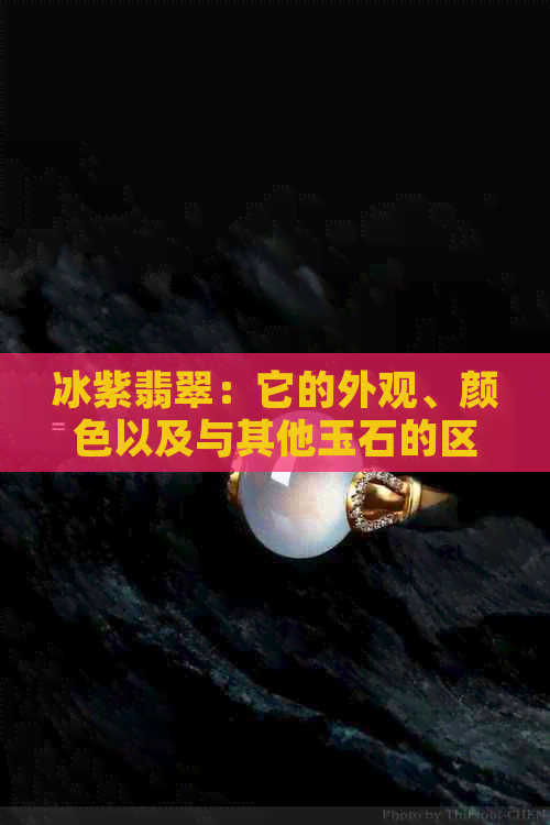 冰紫翡翠：它的外观、颜色以及与其他玉石的区别是什么？