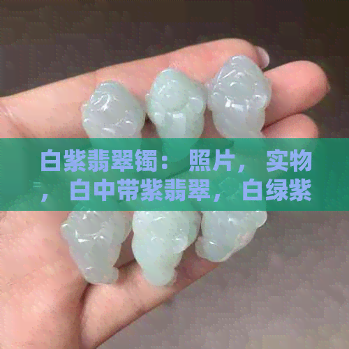 白紫翡翠镯： 照片， 实物， 白中带紫翡翠， 白绿紫翡翠， 三种颜色展示