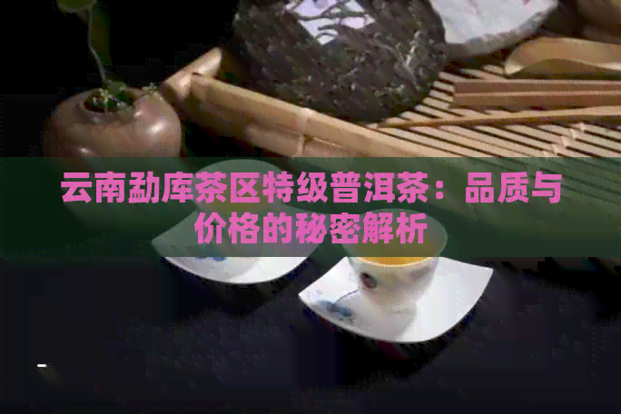 云南勐库茶区特级普洱茶：品质与价格的秘密解析