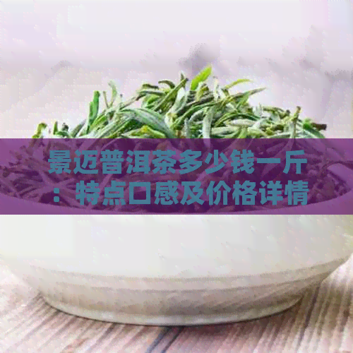 景迈普洱茶多少钱一斤：特点口感及价格详情