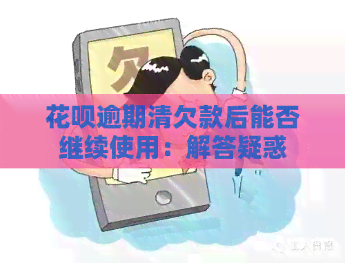 花呗逾期清欠款后能否继续使用：解答疑惑