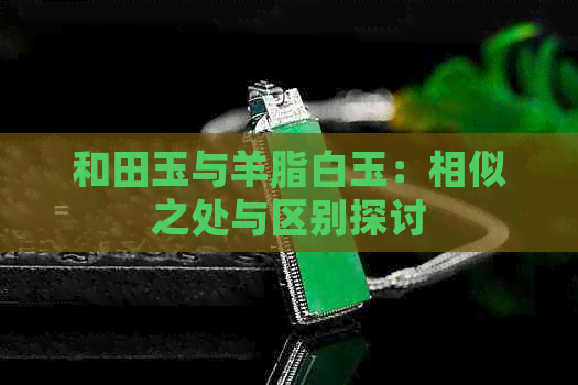 和田玉与羊脂白玉：相似之处与区别探讨