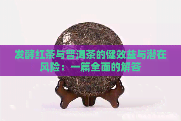 发酵红茶与普洱茶的健效益与潜在风险：一篇全面的解答