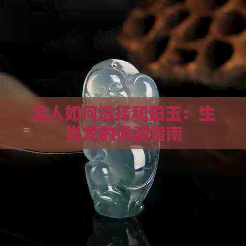 龙人如何选择和田玉：生肖龙的佩戴指南