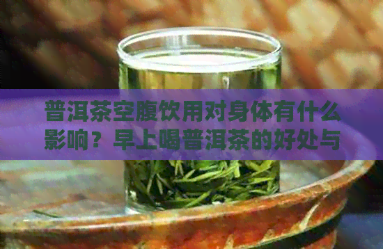 普洱茶空腹饮用对身体有什么影响？早上喝普洱茶的好处与注意事项