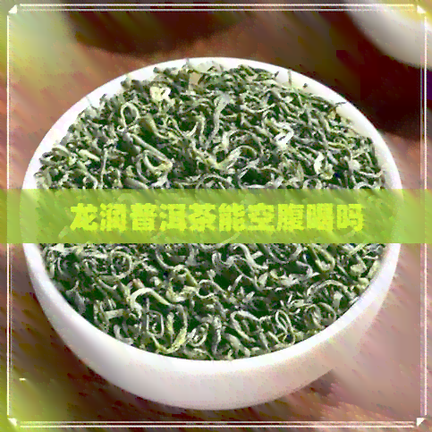 龙润普洱茶能空腹喝吗