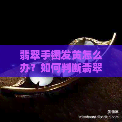 翡翠手镯发黄怎么办？如何判断翡翠质量好坏？