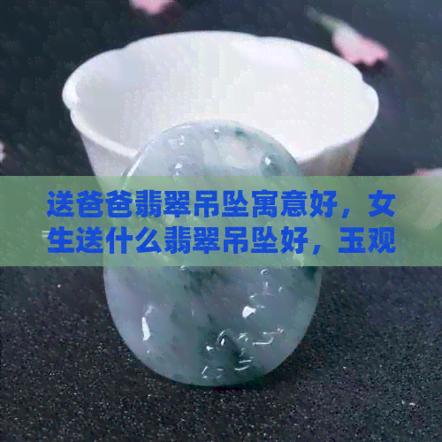 送爸爸翡翠吊坠寓意好，女生送什么翡翠吊坠好，玉观音适合送爸爸吗？