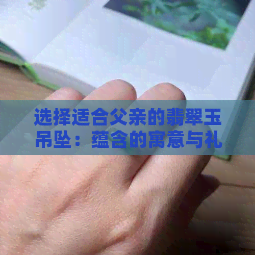 选择适合父亲的翡翠玉吊坠：蕴含的寓意与礼物讲究