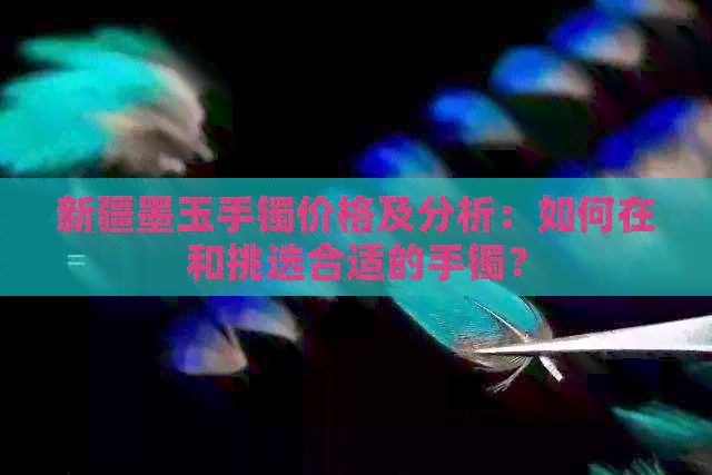 新疆墨玉手镯价格及分析：如何在和挑选合适的手镯？