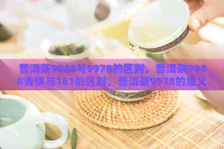 普洱茶9948与9978的区别，普洱茶9948青饼与181的区别，普洱茶9978的意义。