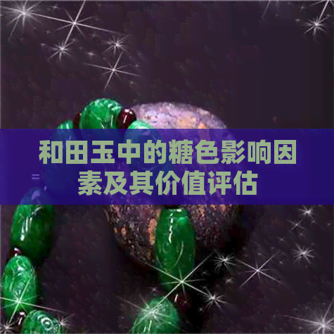 和田玉中的糖色影响因素及其价值评估