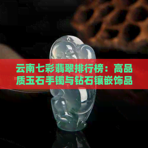 云南七彩翡翠排行榜：高品质玉石手镯与钻石镶嵌饰品选择