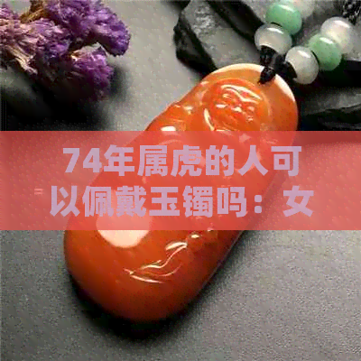 74年属虎的人可以佩戴玉镯吗：女性适合佩戴吗？