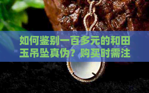 如何鉴别一百多元的和田玉吊坠真伪？购买时需注意哪些事项？