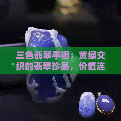 三色翡翠手镯：黄绿交织的翡翠珍品，价值连城吗？