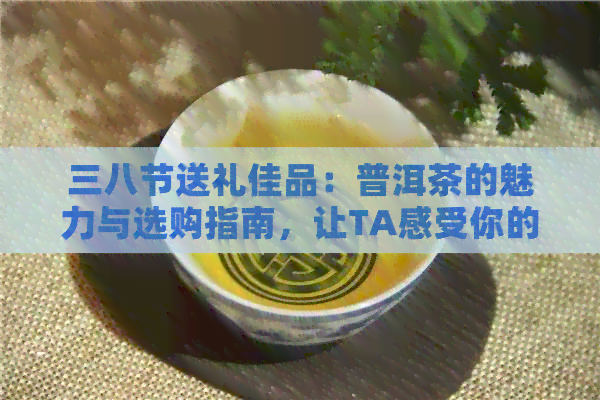 三八节送礼佳品：普洱茶的魅力与选购指南，让TA感受你的品味与心意