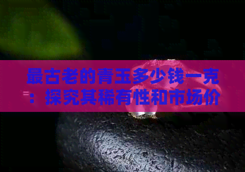 最古老的青玉多少钱一克：探究其稀有性和市场价值