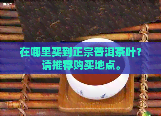 在哪里买到正宗普洱茶叶？请推荐购买地点。