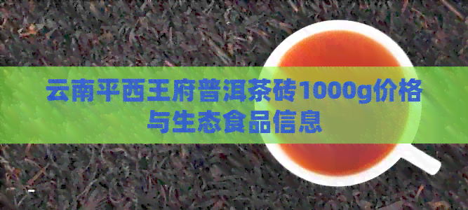 云南平西王府普洱茶砖1000g价格与生态食品信息