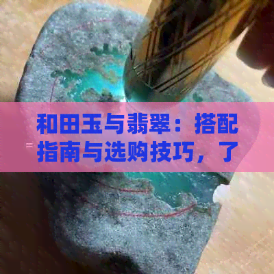 和田玉与翡翠：搭配指南与选购技巧，了解它们的完美组合与如何鉴别真伪