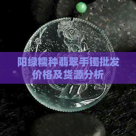 阳绿糯种翡翠手镯批发价格及货源分析