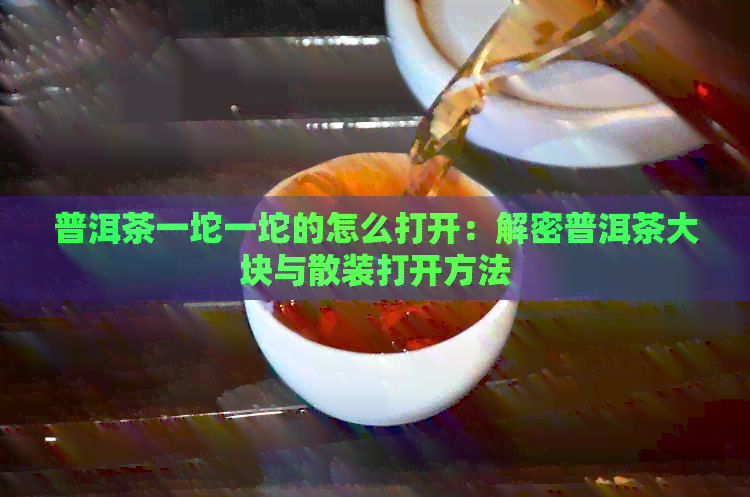 普洱茶一坨一坨的怎么打开：解密普洱茶大块与散装打开方法