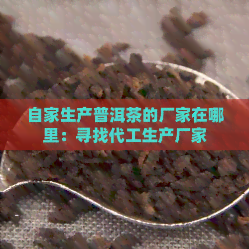 自家生产普洱茶的厂家在哪里：寻找代工生产厂家