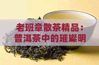 老班章散茶精品：普洱茶中的璀璨明珠，京东热销