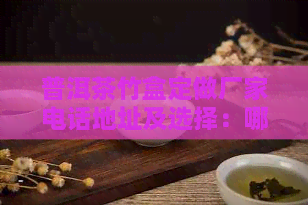 普洱茶竹盒定做厂家电话地址及选择：哪种更适合普洱茶？