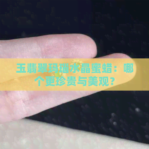 玉翡翠玛瑙水晶蜜蜡：哪个更珍贵与美观？