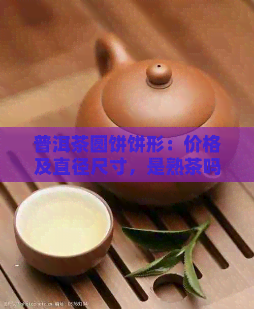 普洱茶圆饼饼形：价格及直径尺寸，是熟茶吗？