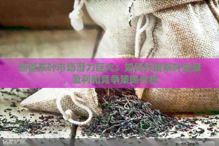 新疆茶叶市场潜力巨大：如何开展茶叶生意，盈利和竞争策略分析