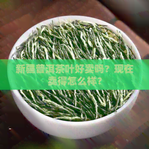 新疆普洱茶叶好卖吗？现在卖得怎么样？