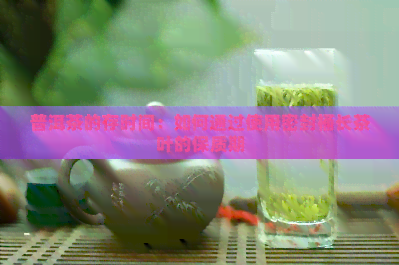 普洱茶的存时间：如何通过使用密封桶长茶叶的保质期