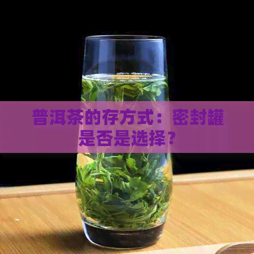 普洱茶的存方式：密封罐是否是选择？