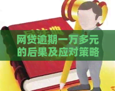 网贷逾期一万多元的后果及应对策略：了解严重性、解决方法和预防措