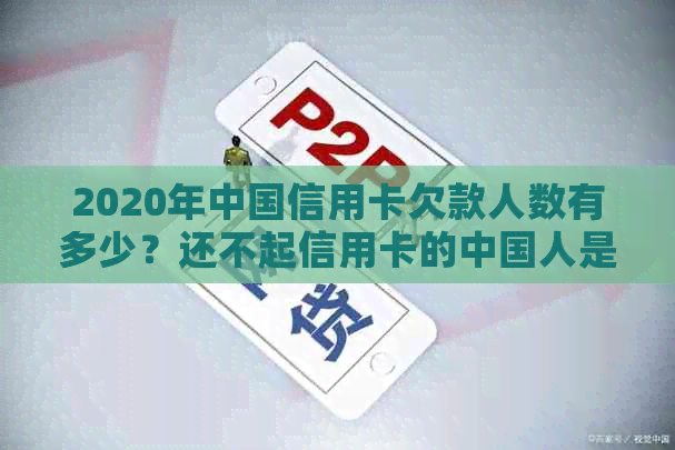 2020年中国信用卡欠款人数有多少？还不起信用卡的中国人是否普遍存在？