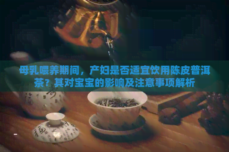 母乳喂养期间，产妇是否适宜饮用陈皮普洱茶？其对宝宝的影响及注意事项解析