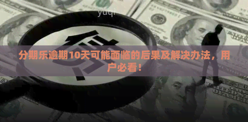 逾期10天可能面临的后果及解决办法，用户必看！