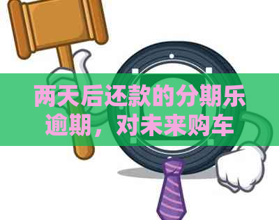 两天后还款的逾期，对未来购车贷款审批产生何种影响？