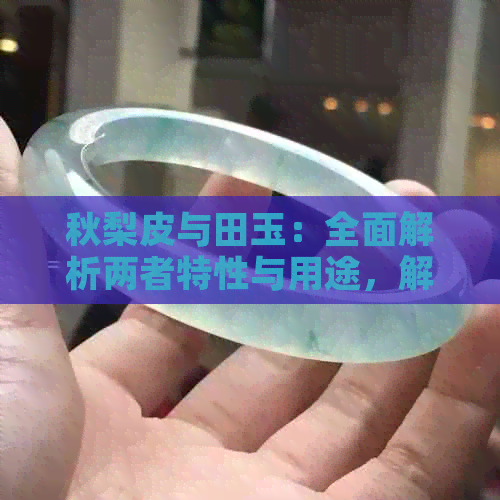 秋梨皮与田玉：全面解析两者特性与用途，解答用户搜索疑惑